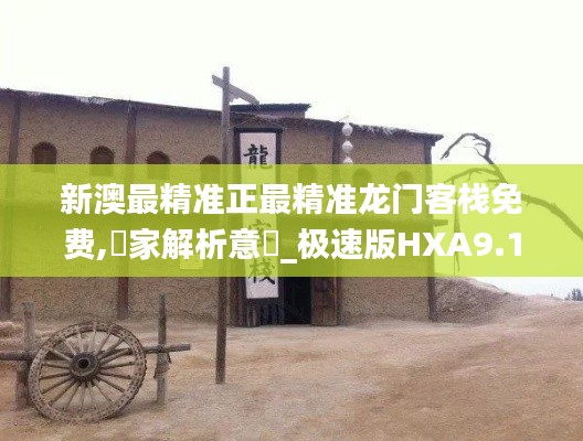 新澳最精准正最精准龙门客栈免费,專家解析意見_极速版HXA9.18