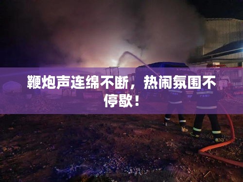 鞭炮声连绵不断，热闹氛围不停歇！