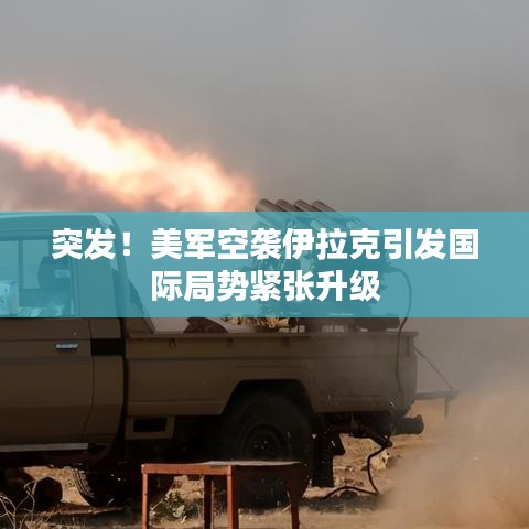 突发！美军空袭伊拉克引发国际局势紧张升级