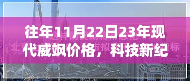 往年11月22日23年现代威飒价格，科技新纪元，揭秘威飒最新款价格与超凡体验