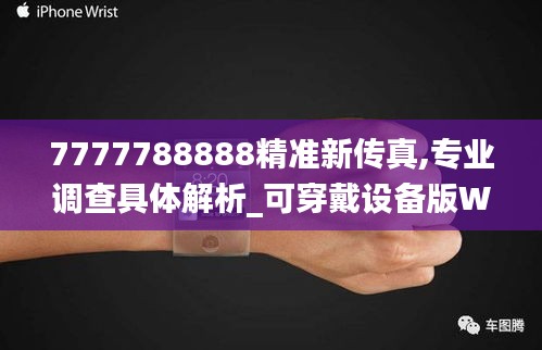 7777788888精准新传真,专业调查具体解析_可穿戴设备版WNU2.28