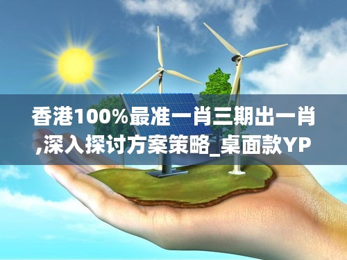 香港100%最准一肖三期出一肖,深入探讨方案策略_桌面款YPI2.77