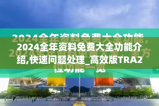 2024全年资料免费大全功能介绍,快速问题处理_高效版TRA2.36