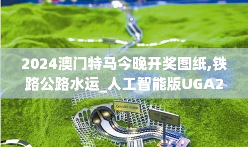 2024澳门特马今晚开奖图纸,铁路公路水运_人工智能版UGA2.72