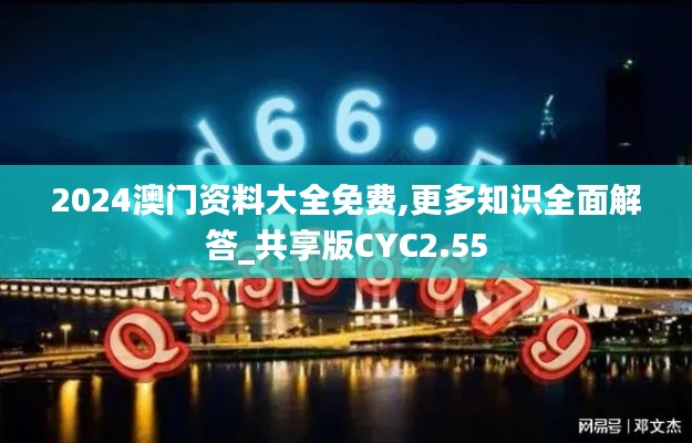 2024澳门资料大全免费,更多知识全面解答_共享版CYC2.55