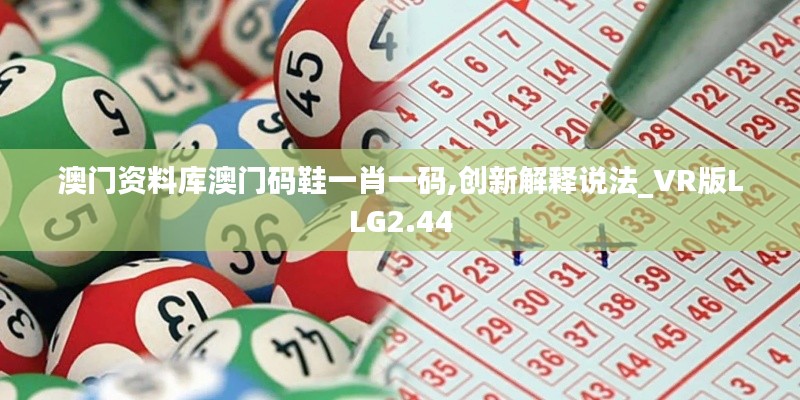 澳门资料库澳门码鞋一肖一码,创新解释说法_VR版LLG2.44