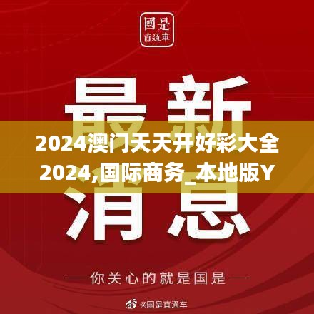 2024澳门天天开好彩大全2024,国际商务_本地版YHR2.15
