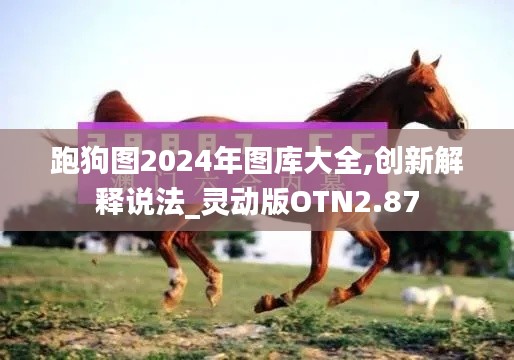 跑狗图2024年图库大全,创新解释说法_灵动版OTN2.87