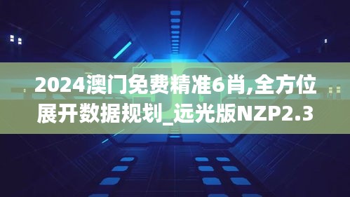 2024澳门免费精准6肖,全方位展开数据规划_远光版NZP2.38