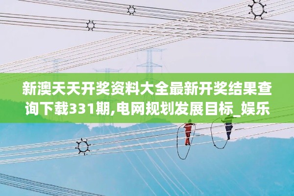 新澳天天开奖资料大全最新开奖结果查询下载331期,电网规划发展目标_娱乐版YGG11.73