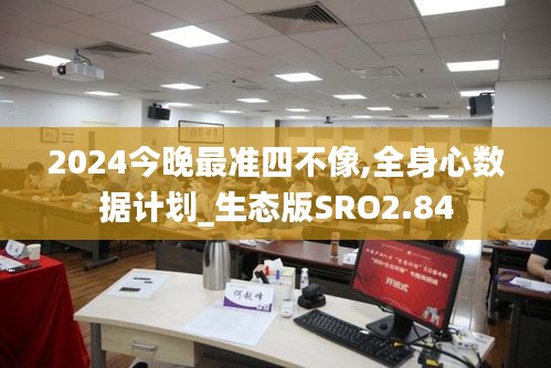 2024今晚最准四不像,全身心数据计划_生态版SRO2.84