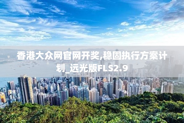 香港大众网官网开奖,稳固执行方案计划_远光版FLS2.9