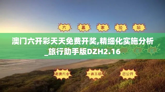 澳门六开彩天天免费开奖,精细化实施分析_旅行助手版DZH2.16