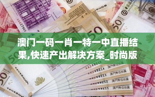 澳门一码一肖一特一中直播结果,快速产出解决方案_时尚版YTC2.1