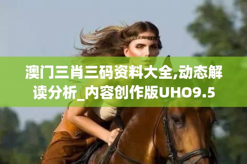 澳门三肖三码资料大全,动态解读分析_内容创作版UHO9.5