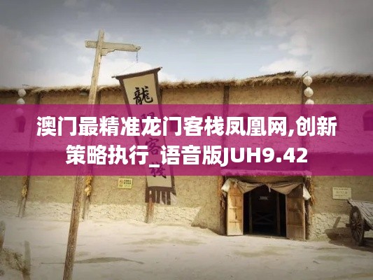澳门最精准龙门客栈凤凰网,创新策略执行_语音版JUH9.42