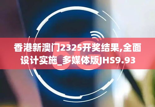 香港新澳门2325开奖结果,全面设计实施_多媒体版JHS9.93