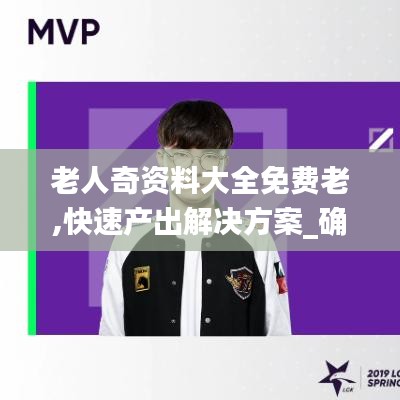 老人奇资料大全免费老,快速产出解决方案_确认版GRF9.83