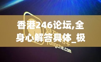 香港246论坛,全身心解答具体_极致版KJX9.57