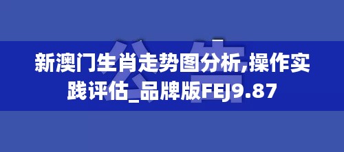 新澳门生肖走势图分析,操作实践评估_品牌版FEJ9.87
