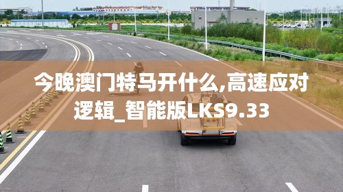 今晚澳门特马开什么,高速应对逻辑_智能版LKS9.33