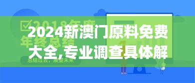 2024新澳门原料免费大全,专业调查具体解析_曝光版HLQ9.30