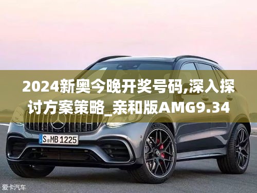 2024新奥今晚开奖号码,深入探讨方案策略_亲和版AMG9.34