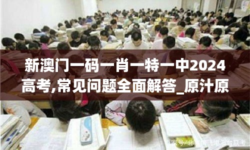 新澳门一码一肖一特一中2024高考,常见问题全面解答_原汁原味版SKF9.28