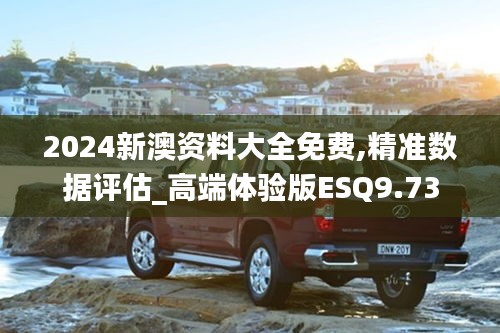 2024新澳资料大全免费,精准数据评估_高端体验版ESQ9.73
