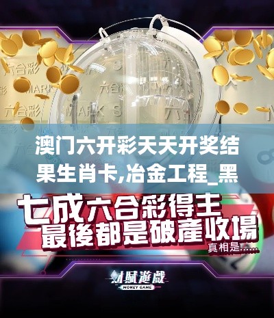 澳门六开彩天天开奖结果生肖卡,冶金工程_黑科技版VTS9.16