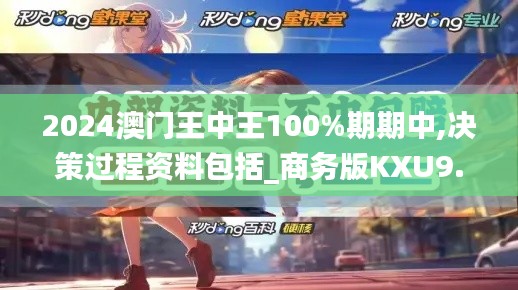 2024澳门王中王100%期期中,决策过程资料包括_商务版KXU9.80
