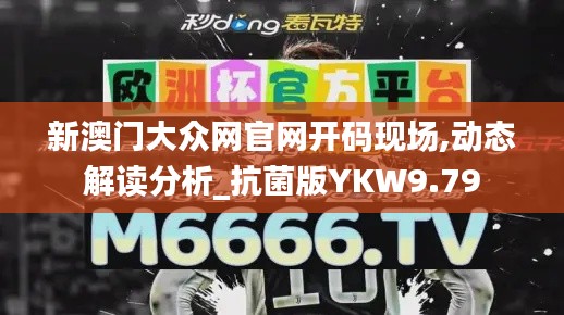 新澳门大众网官网开码现场,动态解读分析_抗菌版YKW9.79