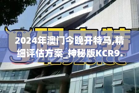 2024年澳门今晚开特马,精细评估方案_神秘版KCR9.28