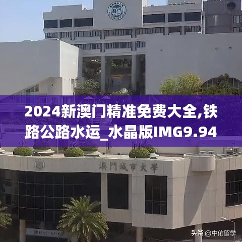 2024新澳门精准免费大全,铁路公路水运_水晶版IMG9.94