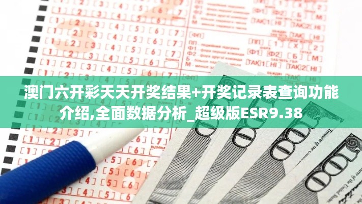 澳门六开彩天天开奖结果+开奖记录表查询功能介绍,全面数据分析_超级版ESR9.38