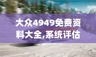 大众4949免费资料大全,系统评估分析_改进版HMX9.30
