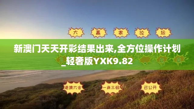 新澳门天天开彩结果出来,全方位操作计划_轻奢版YXK9.82