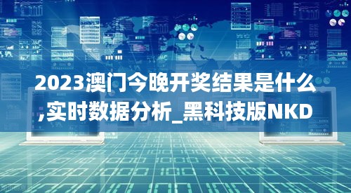 2023澳门今晚开奖结果是什么,实时数据分析_黑科技版NKD7.32