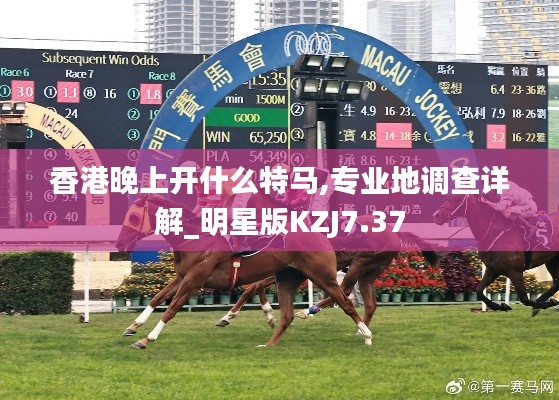 香港晚上开什么特马,专业地调查详解_明星版KZJ7.37