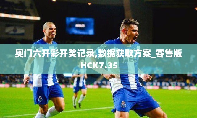 奥门六开彩开奖记录,数据获取方案_零售版HCK7.35