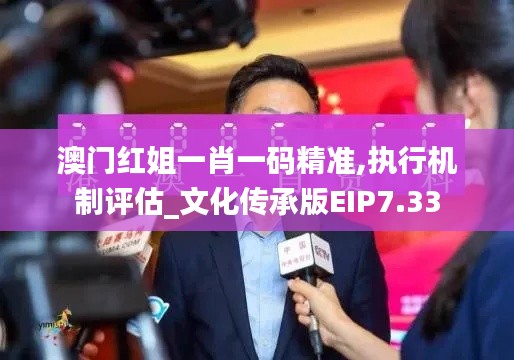 澳门红姐一肖一码精准,执行机制评估_文化传承版EIP7.33