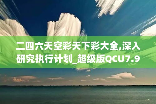 二四六天空彩天下彩大全,深入研究执行计划_超级版QCU7.90