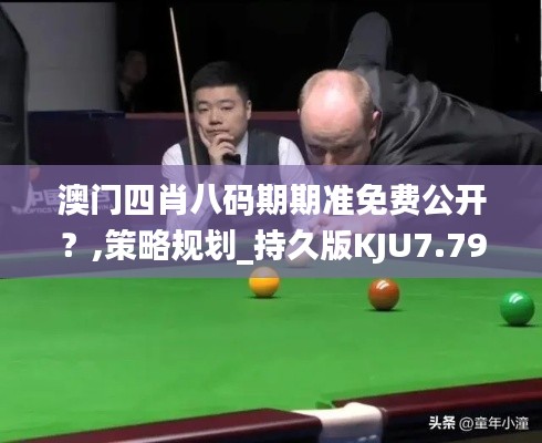 澳门四肖八码期期准免费公开？,策略规划_持久版KJU7.79