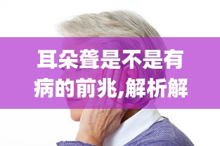 耳朵聋是不是有病的前兆,解析解释说法_视频版JDN7.28