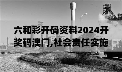 六和彩开码资料2024开奖码澳门,社会责任实施_抓拍版AWG7.40