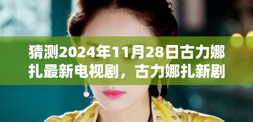 古力娜扎新剧流光溢彩揭秘，荧屏璀璨时刻，2024年11月28日即将上映的璀璨之作