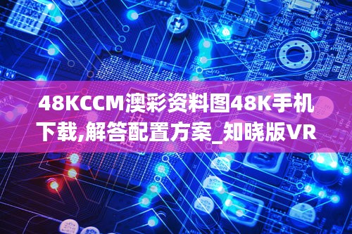 48KCCM澳彩资料图48K手机下载,解答配置方案_知晓版VRG4.15