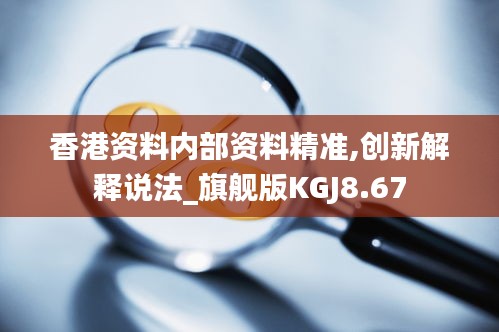 香港资料内部资料精准,创新解释说法_旗舰版KGJ8.67