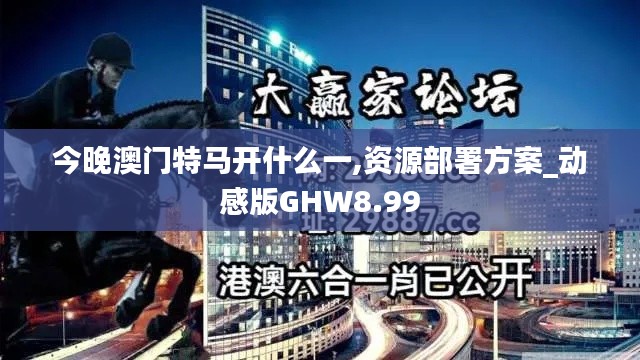 今晚澳门特马开什么一,资源部署方案_动感版GHW8.99