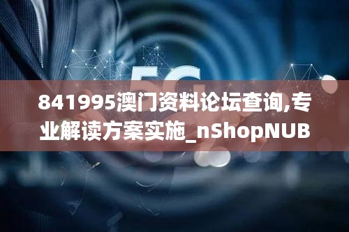 841995澳门资料论坛查询,专业解读方案实施_nShopNUB4.24